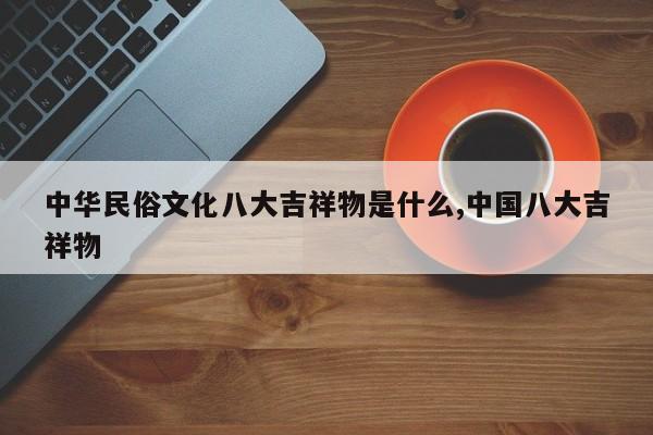 中华民俗文化八大吉祥物是什么,中国八大吉祥物
