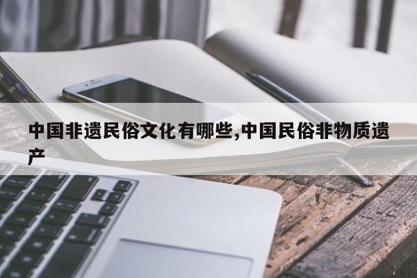 中国非遗民俗文化有哪些,中国民俗非物质遗产